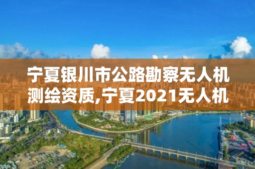 宁夏银川市公路勘察无人机测绘资质,宁夏2021无人机招标