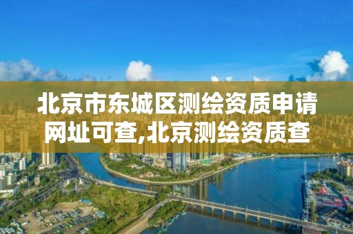 北京市东城区测绘资质申请网址可查,北京测绘资质查询