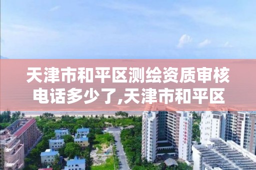 天津市和平区测绘资质审核电话多少了,天津市和平区测绘资质审核电话多少了啊。