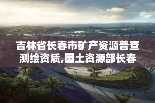 吉林省长春市矿产资源普查测绘资质,国土资源部长春矿产资源监督检测中心