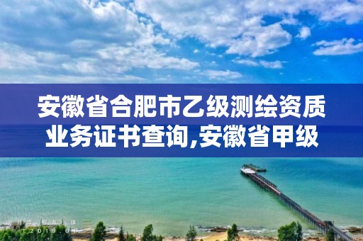 安徽省合肥市乙级测绘资质业务证书查询,安徽省甲级测绘资质单位。