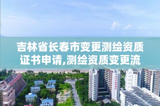 吉林省长春市变更测绘资质证书申请,测绘资质变更流程。