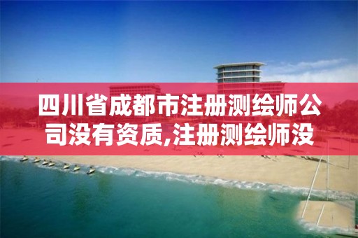 四川省成都市注册测绘师公司没有资质,注册测绘师没人要了么