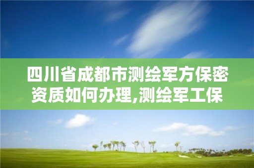 四川省成都市测绘军方保密资质如何办理,测绘军工保密资质