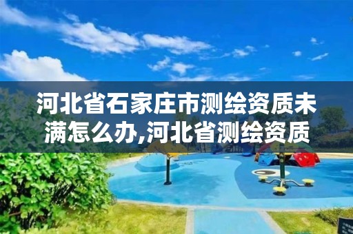 河北省石家庄市测绘资质未满怎么办,河北省测绘资质复审换证。