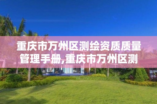 重庆市万州区测绘资质质量管理手册,重庆市万州区测绘资质质量管理手册公示