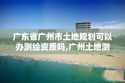 广东省广州市土地规划可以办测绘资质吗,广州土地测绘公司。