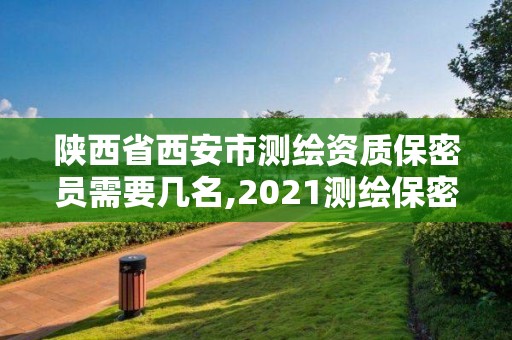 陕西省西安市测绘资质保密员需要几名,2021测绘保密人员岗位培训。