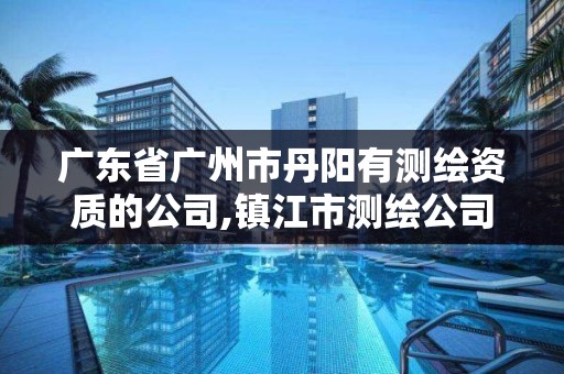 广东省广州市丹阳有测绘资质的公司,镇江市测绘公司名单