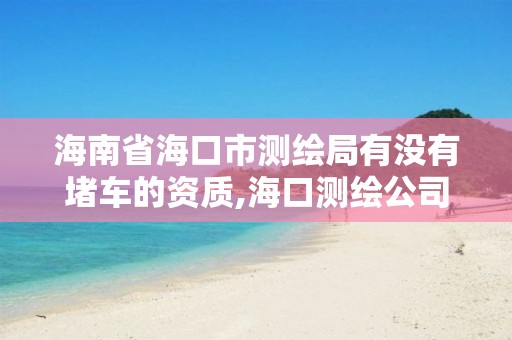 海南省海口市测绘局有没有堵车的资质,海口测绘公司招聘。