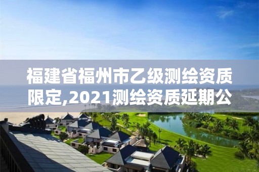 福建省福州市乙级测绘资质限定,2021测绘资质延期公告福建省。