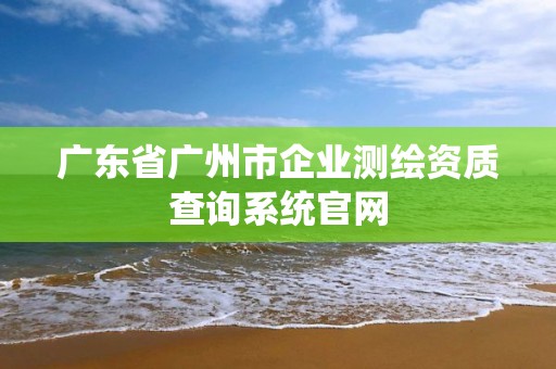 广东省广州市企业测绘资质查询系统官网