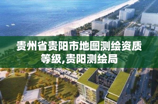 贵州省贵阳市地图测绘资质等级,贵阳测绘局