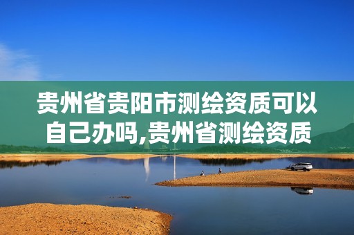 贵州省贵阳市测绘资质可以自己办吗,贵州省测绘资质管理系统。