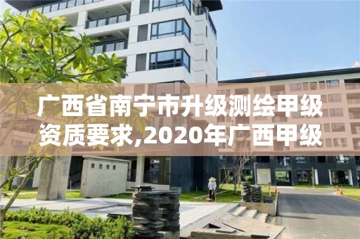 广西省南宁市升级测绘甲级资质要求,2020年广西甲级测绘资质单位