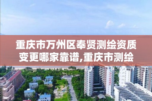 重庆市万州区奉贤测绘资质变更哪家靠谱,重庆市测绘资质管理办法。