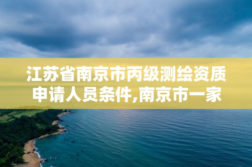 江苏省南京市丙级测绘资质申请人员条件,南京市一家测绘资质单位要使用。