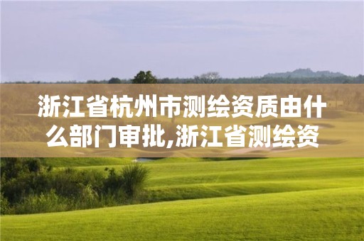 浙江省杭州市测绘资质由什么部门审批,浙江省测绘资质申请需要什么条件