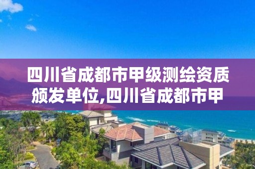 四川省成都市甲级测绘资质颁发单位,四川省成都市甲级测绘资质颁发单位名单