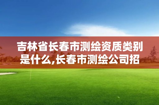 吉林省长春市测绘资质类别是什么,长春市测绘公司招聘。