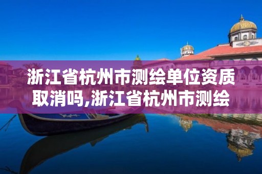 浙江省杭州市测绘单位资质取消吗,浙江省杭州市测绘单位资质取消吗最新消息