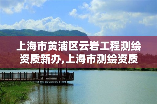 上海市黄浦区云岩工程测绘资质新办,上海市测绘资质单位名单。