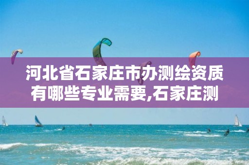 河北省石家庄市办测绘资质有哪些专业需要,石家庄测绘单位。