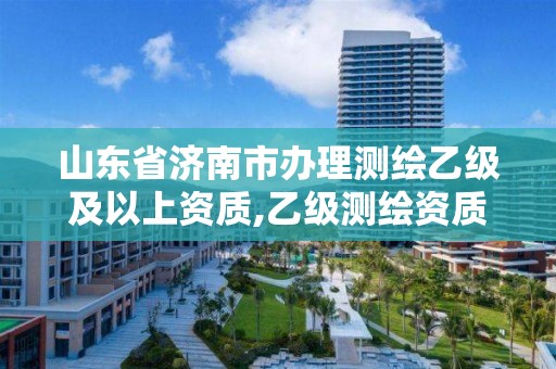 山东省济南市办理测绘乙级及以上资质,乙级测绘资质延期公告山东