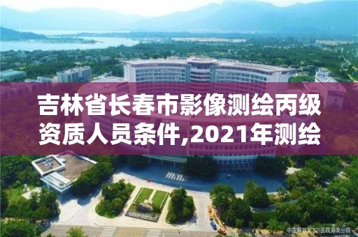 吉林省长春市影像测绘丙级资质人员条件,2021年测绘丙级资质申报条件。