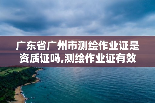 广东省广州市测绘作业证是资质证吗,测绘作业证有效期几年。