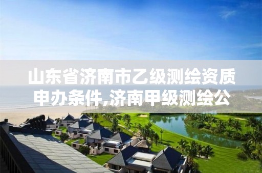 山东省济南市乙级测绘资质申办条件,济南甲级测绘公司