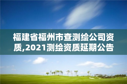 福建省福州市查测绘公司资质,2021测绘资质延期公告福建省