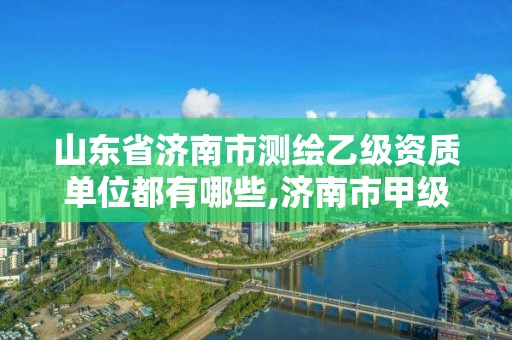 山东省济南市测绘乙级资质单位都有哪些,济南市甲级测绘资质单位。