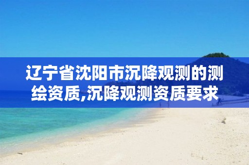 辽宁省沈阳市沉降观测的测绘资质,沉降观测资质要求