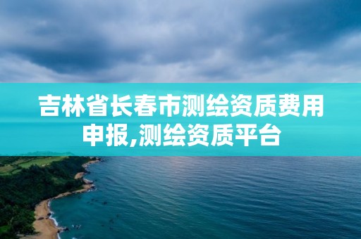 吉林省长春市测绘资质费用申报,测绘资质平台