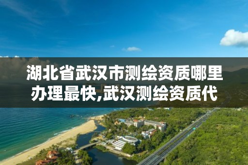 湖北省武汉市测绘资质哪里办理最快,武汉测绘资质代办