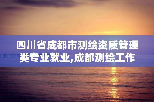 四川省成都市测绘资质管理类专业就业,成都测绘工作。