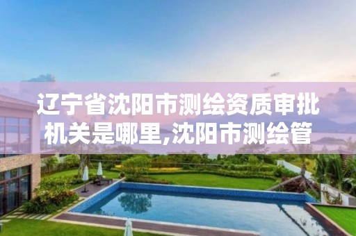 辽宁省沈阳市测绘资质审批机关是哪里,沈阳市测绘管理办公室