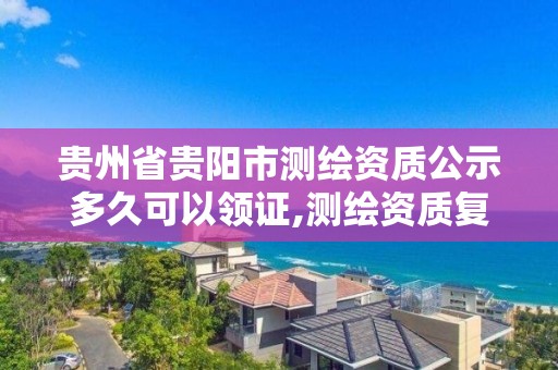 贵州省贵阳市测绘资质公示多久可以领证,测绘资质复审换证贵州