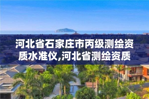 河北省石家庄市丙级测绘资质水准仪,河北省测绘资质公示