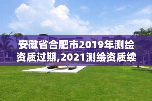 安徽省合肥市2019年测绘资质过期,2021测绘资质续期