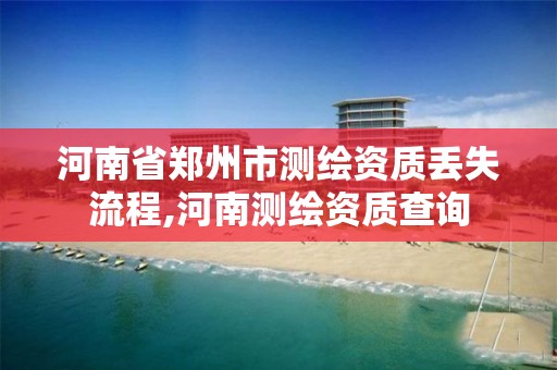 河南省郑州市测绘资质丢失流程,河南测绘资质查询