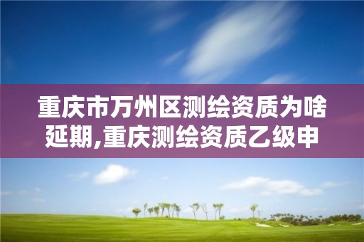 重庆市万州区测绘资质为啥延期,重庆测绘资质乙级申报条件