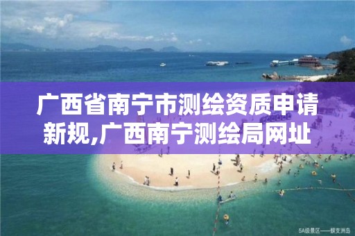 广西省南宁市测绘资质申请新规,广西南宁测绘局网址