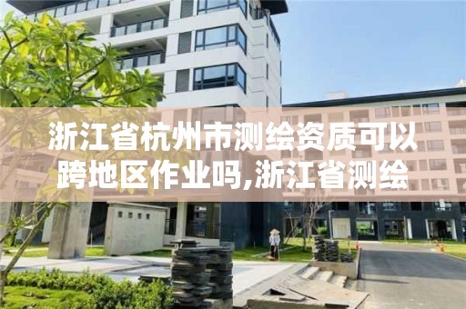 浙江省杭州市测绘资质可以跨地区作业吗,浙江省测绘资质管理。