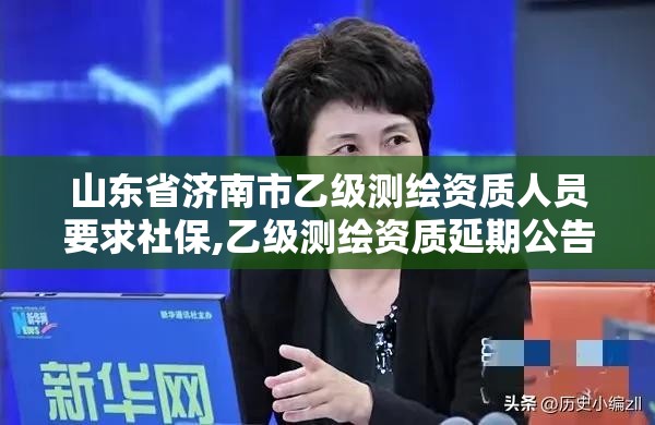 山东省济南市乙级测绘资质人员要求社保,乙级测绘资质延期公告山东