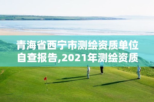 青海省西宁市测绘资质单位自查报告,2021年测绘资质管理办法。