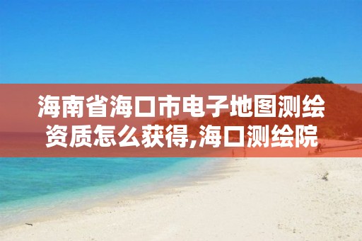 海南省海口市电子地图测绘资质怎么获得,海口测绘院