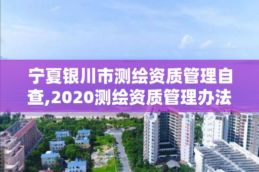 宁夏银川市测绘资质管理自查,2020测绘资质管理办法