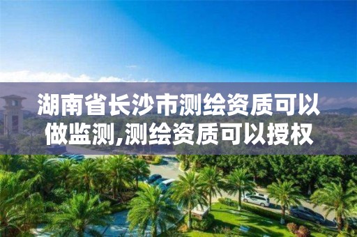 湖南省长沙市测绘资质可以做监测,测绘资质可以授权吗